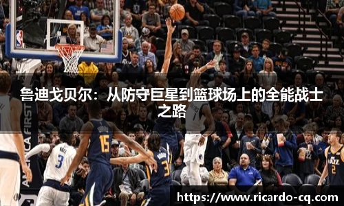 鲁迪戈贝尔：从防守巨星到篮球场上的全能战士之路