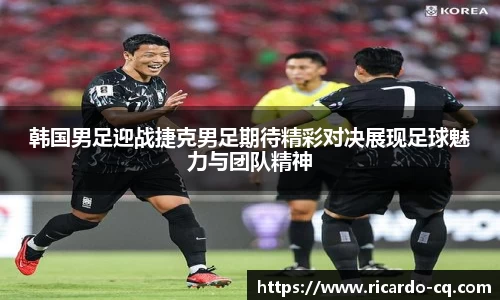 韩国男足迎战捷克男足期待精彩对决展现足球魅力与团队精神